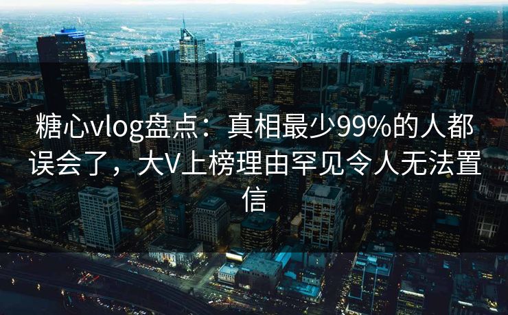 糖心vlog盘点:真相最少99%的人都误会了,大V上榜理由罕见令人无法置信 糖心vlog盘点:真相最少99%的人都误会了,大V上榜理由罕见令人无法置信
