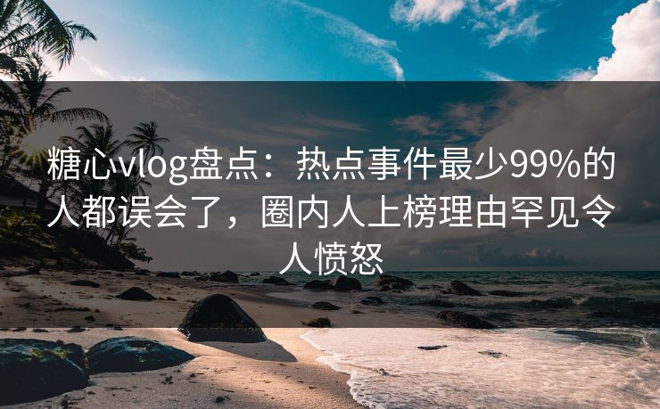 糖心vlog盘点:热点事件最少99%的人都误会了,圈内人上榜理由罕见令人愤怒 糖心vlog盘点:热点事件最少99%的人都误会了,圈内人上榜理由罕见令人愤怒