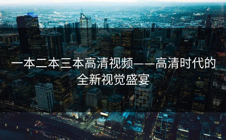 一本二本三本高清视频——高清时代的全新视觉盛宴 一本二本三本高清视频——高清时代的全新视觉盛宴