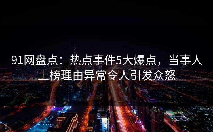 91网盘点：热点事件5大爆点，当事人上榜理由异常令人引发众怒