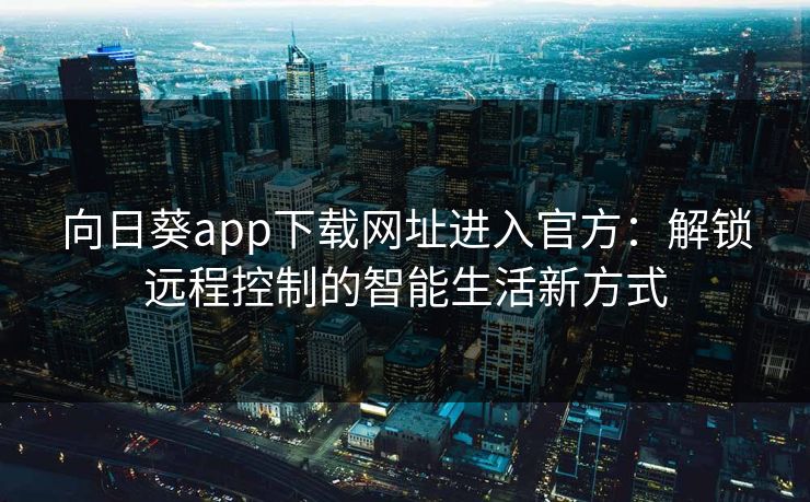 向日葵app下载网址进入官方:解锁远程控制的智能生活新方式 向日葵app下载网址进入官方:解锁远程控制的智能生活新方式