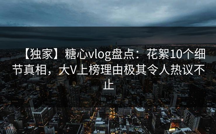 【独家】糖心vlog盘点:花絮10个细节真相,大V上榜理由极其令人热议不止 【独家】糖心vlog盘点:花絮10个细节真相,大V上榜理由极其令人热议不止