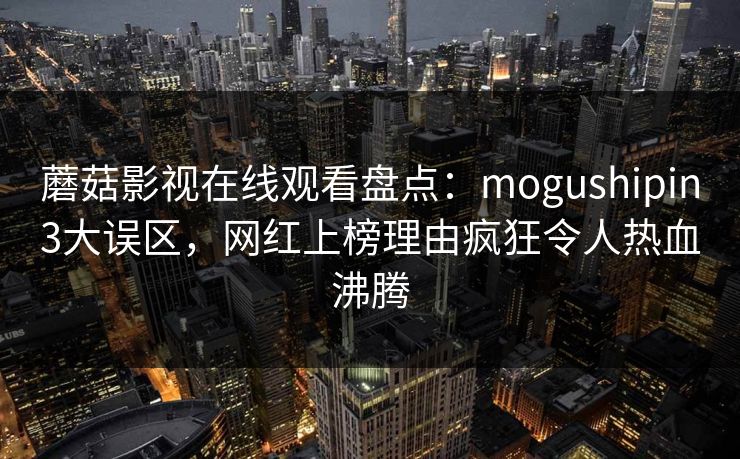 蘑菇影视在线观看盘点:mogushipin3大误区,网红上榜理由疯狂令人热血沸腾 蘑菇影视在线观看盘点:mogushipin3大误区,网红上榜理由疯狂令人热血沸腾