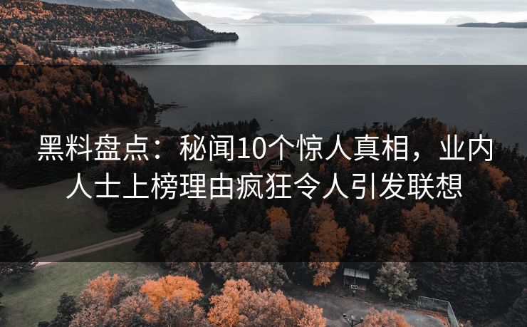 黑料盘点:秘闻10个惊人真相,业内人士上榜理由疯狂令人引发联想