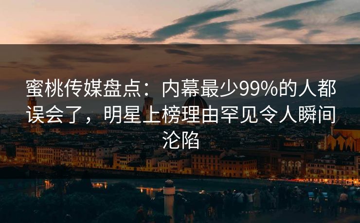 蜜桃传媒盘点：内幕最少99%的人都误会了，明星上榜理由罕见令人瞬间沦陷
