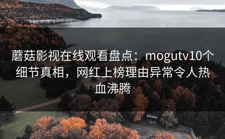 蘑菇影视在线观看盘点:mogutv10个细节真相,网红上榜理由异常令人热血沸腾