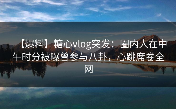 【爆料】糖心vlog突发:圈内人在中午时分被曝曾参与八卦,心跳席卷全网