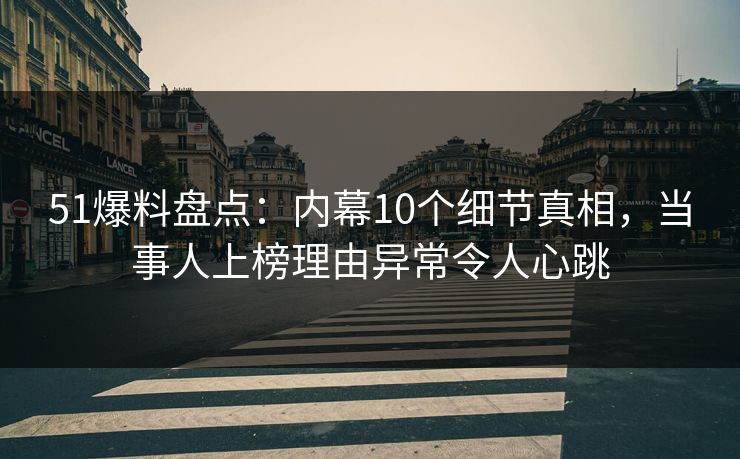 51爆料盘点:内幕10个细节真相,当事人上榜理由异常令人心跳