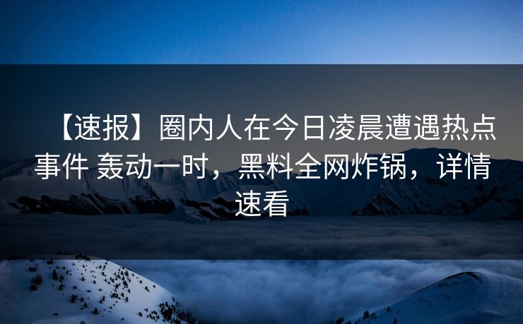 【速报】圈内人在今日凌晨遭遇热点事件 轰动一时,黑料全网炸锅,详情速看 【速报】圈内人在今日凌晨遭遇热点事件 轰动一时,黑料全网炸锅,详情速看