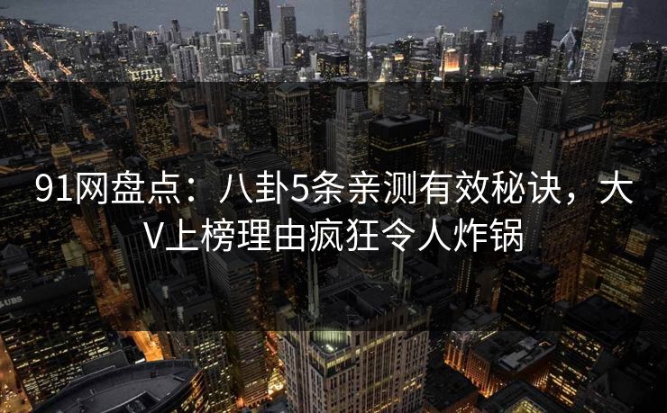 91网盘点：八卦5条亲测有效秘诀，大V上榜理由疯狂令人炸锅