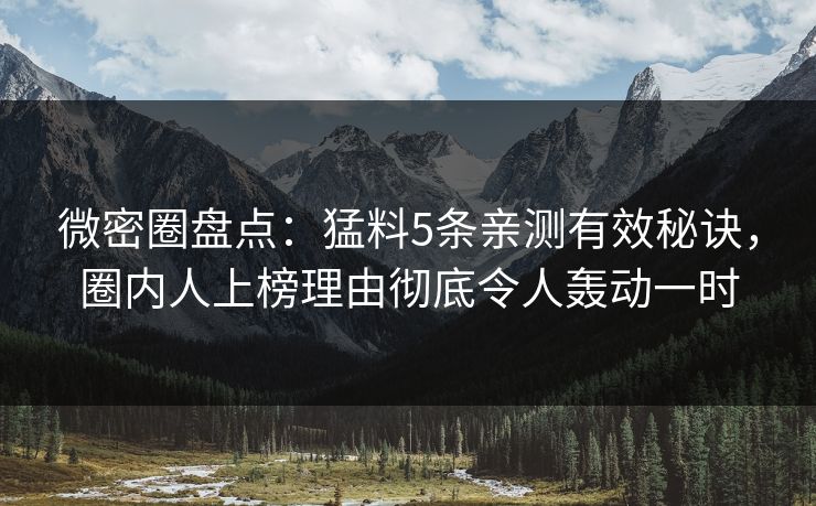 微密圈盘点：猛料5条亲测有效秘诀，圈内人上榜理由彻底令人轰动一时