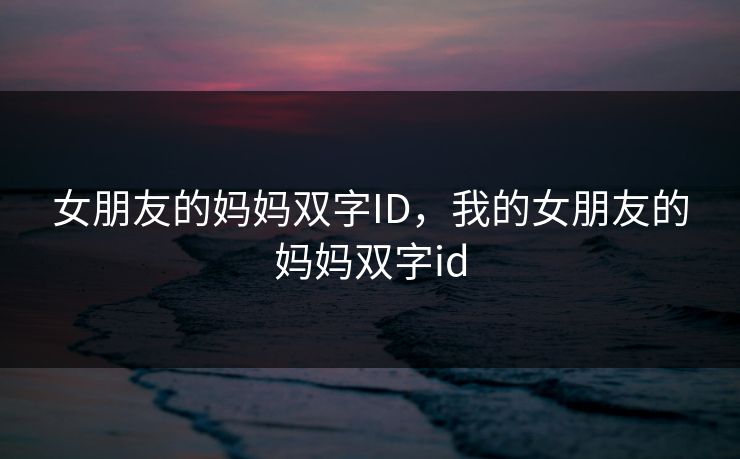女朋友的妈妈双字ID，我的女朋友的妈妈双字id