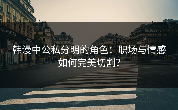 韩漫中公私分明的角色：职场与情感如何完美切割？