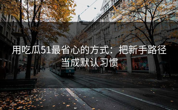 用吃瓜51最省心的方式：把新手路径当成默认习惯