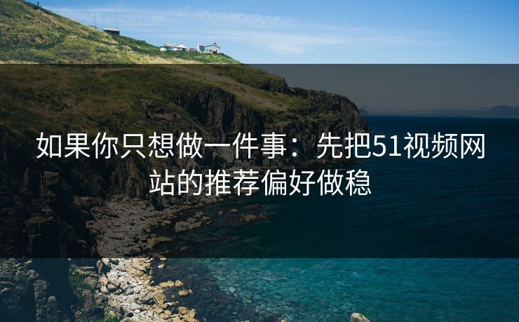 如果你只想做一件事：先把51视频网站的推荐偏好做稳