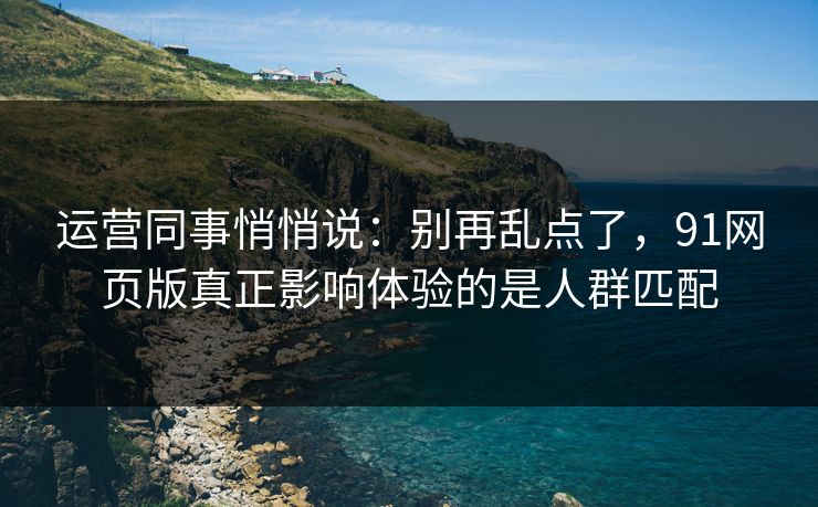 运营同事悄悄说：别再乱点了，91网页版真正影响体验的是人群匹配