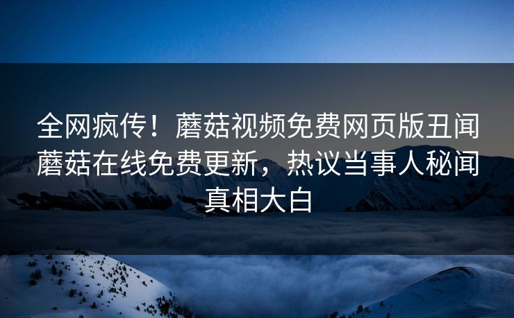 全网疯传！蘑菇视频免费网页版丑闻蘑菇在线免费更新，热议当事人秘闻真相大白