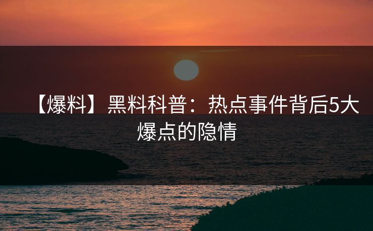 【爆料】黑料科普：热点事件背后5大爆点的隐情