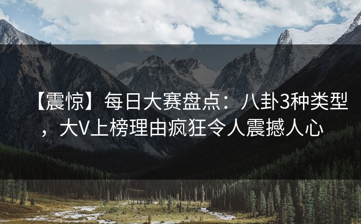 【震惊】每日大赛盘点：八卦3种类型，大V上榜理由疯狂令人震撼人心