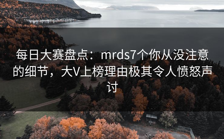 每日大赛盘点：mrds7个你从没注意的细节，大V上榜理由极其令人愤怒声讨