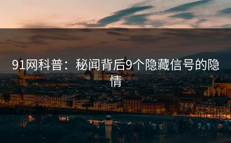 91网科普：秘闻背后9个隐藏信号的隐情
