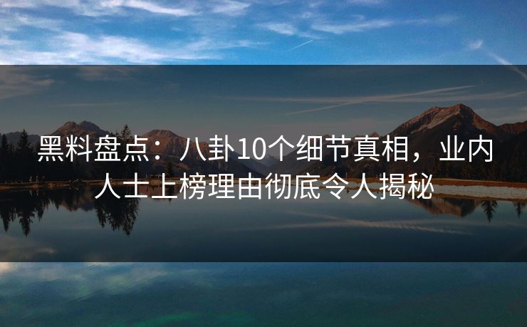 黑料盘点：八卦10个细节真相，业内人士上榜理由彻底令人揭秘