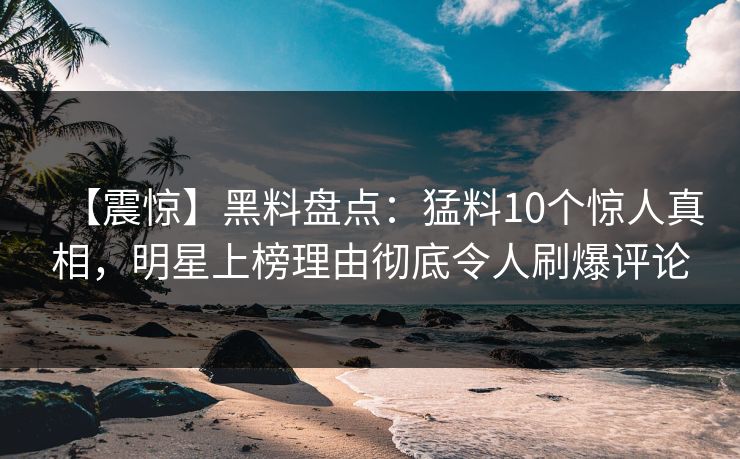 【震惊】黑料盘点：猛料10个惊人真相，明星上榜理由彻底令人刷爆评论