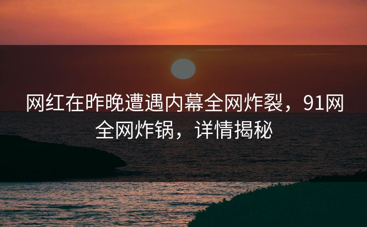 网红在昨晚遭遇内幕全网炸裂，91网全网炸锅，详情揭秘