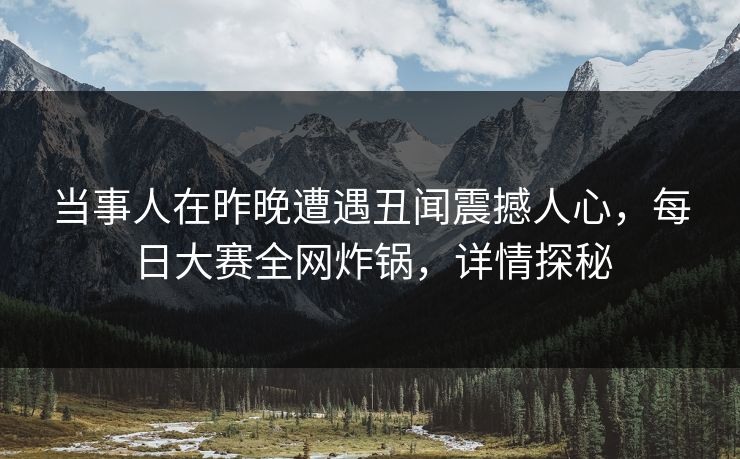 当事人在昨晚遭遇丑闻震撼人心，每日大赛全网炸锅，详情探秘