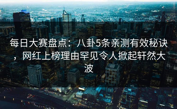 每日大赛盘点：八卦5条亲测有效秘诀，网红上榜理由罕见令人掀起轩然大波