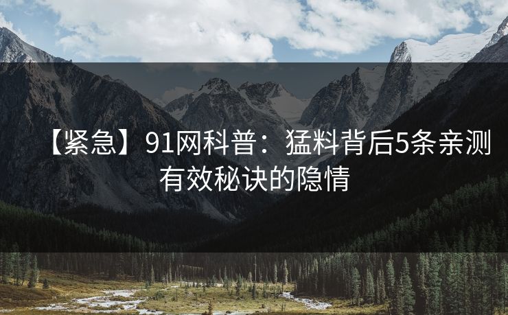 【紧急】91网科普：猛料背后5条亲测有效秘诀的隐情