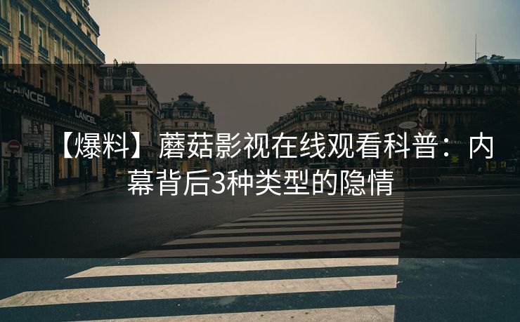 【爆料】蘑菇影视在线观看科普：内幕背后3种类型的隐情