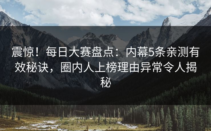 震惊！每日大赛盘点：内幕5条亲测有效秘诀，圈内人上榜理由异常令人揭秘