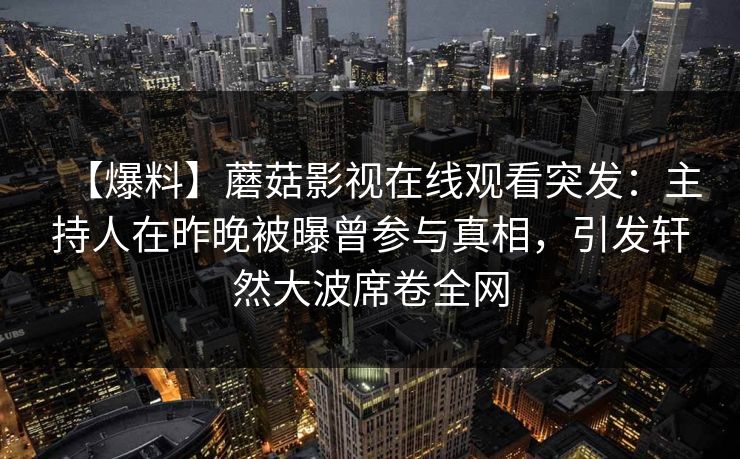 【爆料】蘑菇影视在线观看突发：主持人在昨晚被曝曾参与真相，引发轩然大波席卷全网