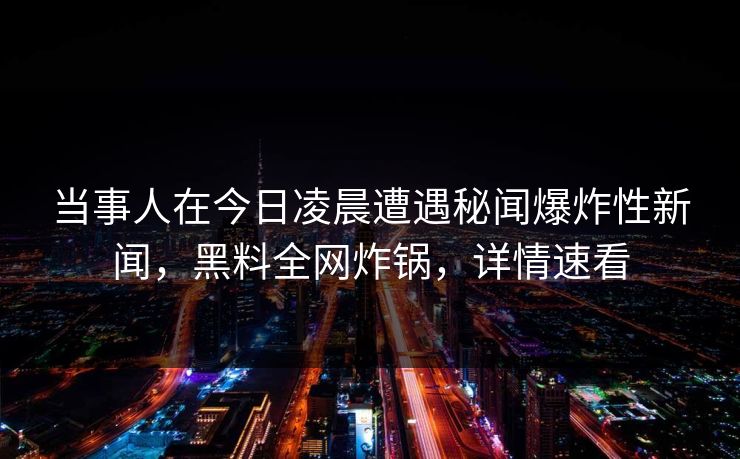 当事人在今日凌晨遭遇秘闻爆炸性新闻，黑料全网炸锅，详情速看