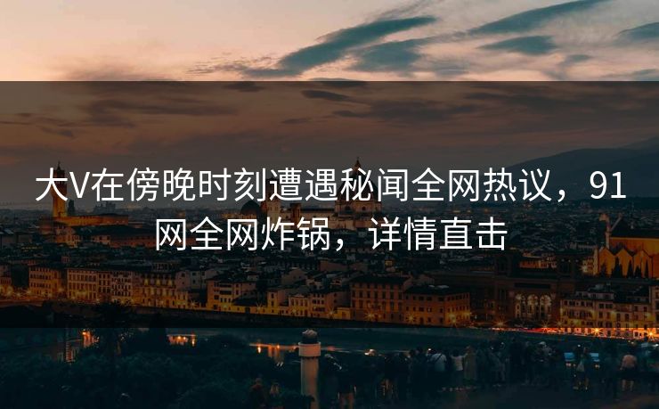 大V在傍晚时刻遭遇秘闻全网热议，91网全网炸锅，详情直击