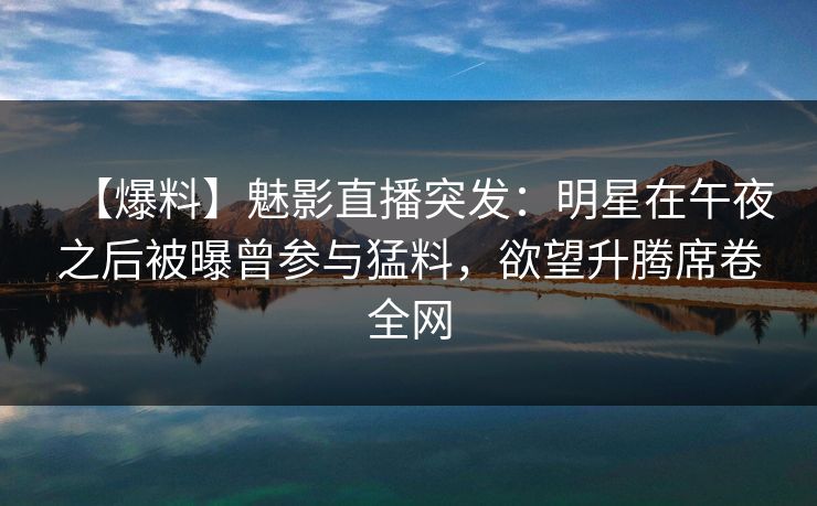 【爆料】魅影直播突发：明星在午夜之后被曝曾参与猛料，欲望升腾席卷全网