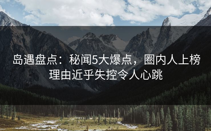 岛遇盘点：秘闻5大爆点，圈内人上榜理由近乎失控令人心跳