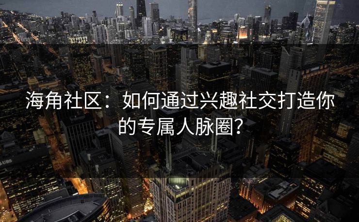 海角社区：如何通过兴趣社交打造你的专属人脉圈？