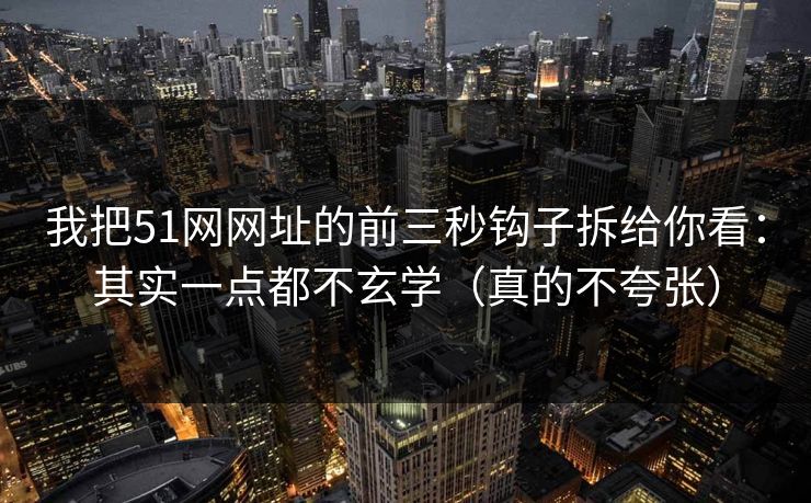 我把51网网址的前三秒钩子拆给你看：其实一点都不玄学（真的不夸张）