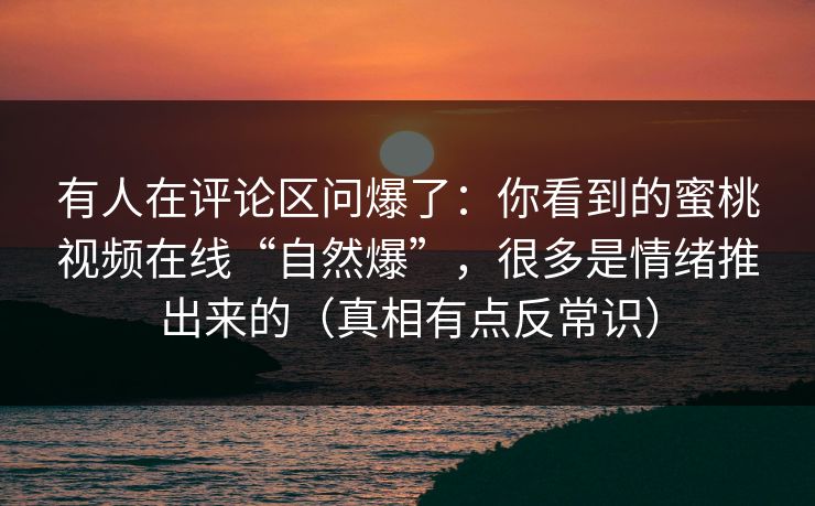 有人在评论区问爆了：你看到的蜜桃视频在线“自然爆”，很多是情绪推出来的（真相有点反常识）
