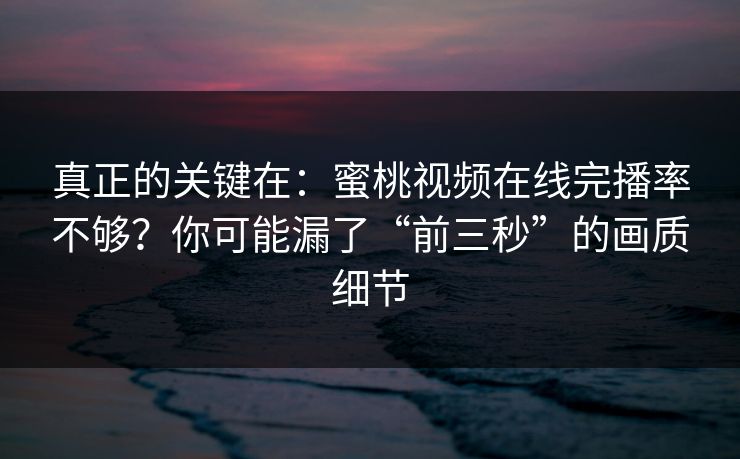 真正的关键在：蜜桃视频在线完播率不够？你可能漏了“前三秒”的画质细节