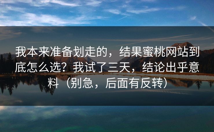 我本来准备划走的，结果蜜桃网站到底怎么选？我试了三天，结论出乎意料（别急，后面有反转）