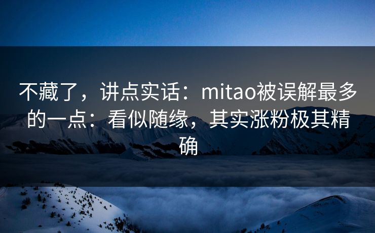 不藏了，讲点实话：mitao被误解最多的一点：看似随缘，其实涨粉极其精确