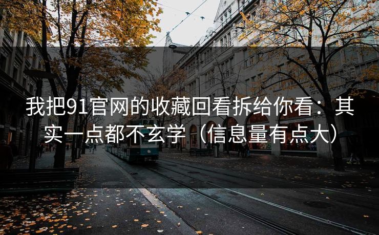我把91官网的收藏回看拆给你看：其实一点都不玄学（信息量有点大）