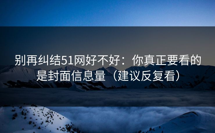 别再纠结51网好不好：你真正要看的是封面信息量（建议反复看）